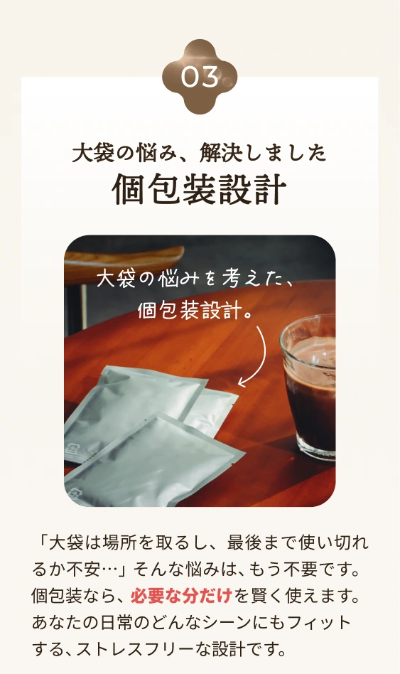 03 大袋の悩み、解決しました。必要な分だけ使える個包装設計。